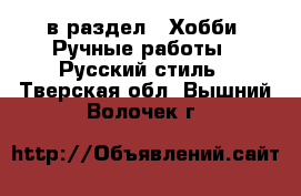  в раздел : Хобби. Ручные работы » Русский стиль . Тверская обл.,Вышний Волочек г.